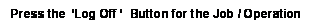 Text Box: Press the  ‘Log Off ‘  Button for the Job / Operation